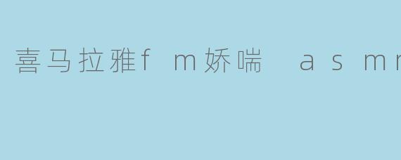 喜马拉雅fm娇喘 asmr